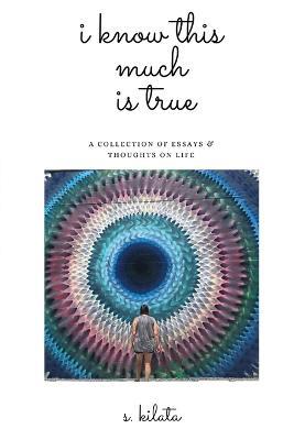 I Know This Much is True: A Collection of Essays & Thoughts on Life - S Kilata - cover