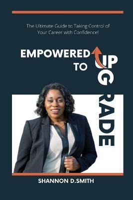 Empowered to Upgrade: The Ultimate Guide to Taking Control of Your Career with Confidence - Shannon Smith - cover