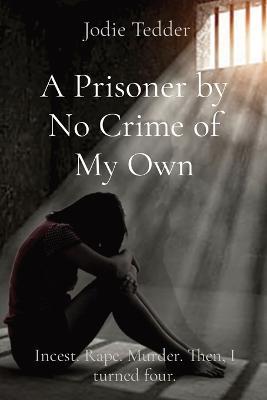 A Prisoner by No Crime of My Own: Incest. Rape. Murder. Then, I turned four. - Tedder - cover