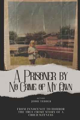 A Prisoner by No Crime of My Own: Incest. Rape. Murder. Then, I turned four. - Tedder - cover