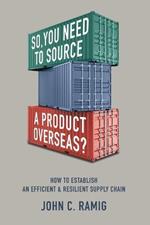 So You Need to Source a Product Overseas?: How to Establish an Efficient and Resilient Supply Chain