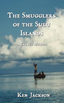 The Smugglers of the Sulu Islands: A Travel Memoir - Ken Jackson - cover