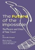 The Future of the Impossible: The Physics and Ethics of Time Travel - Dannelle Shugart - cover