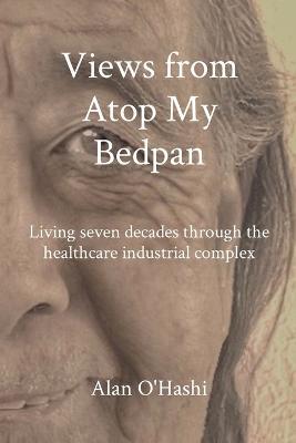 Views from Atop My Bedpan: Living seven decades through the healthcare industrial complex - Alan O'Hashi - cover