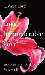 Love, Imponderable Love: 100 poems in 100 days Volume II