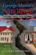 George Mason's America: The State Sovereignty Alternative to Madison's Centralized American Ruling Class Aristocracy: The State Sovereignty Alternative to Madison's Centralized American Ruling Class Aristocracy