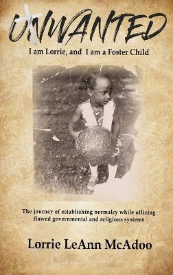 Unwanted: I am Lorrie, and I am a Foster Child: The journey of establishing normalcy while utilizing flawed governmental and religious systems. - Lorrie McAdoo - cover