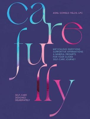 Carefully: Self-Care Designed Deliberately Meticulous Questions, Supportive Affirmations, & Mindful Prompts for Your Self-Care Journey - Ashli Sowels-Fields - cover