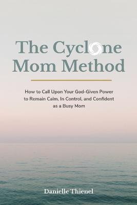 The Cyclone Mom Method- How to Call Upon Your God-Given Power to Remain Calm, In Control, and Confident as a Busy Mom - Danielle Thienel - cover