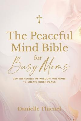 The Peaceful Mind Bible for Busy Moms- 100 Treasures of Wisdom for Moms to Create Inner Peace - Danielle Thienel - cover