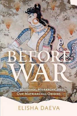 Before War: On Marriage, Hierarchy, and Our Matriarchal Origins - Elisha Daeva - cover