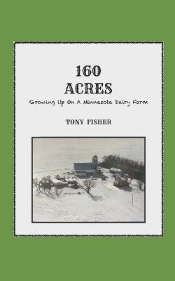 160 Acres: Growing Up On A Minnesota Dairy Farm - Tony Fisher - cover