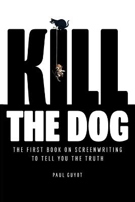 Kill the Dog: The First Book on Screenwriting to Tell You the Truth - Paul Guyot - cover