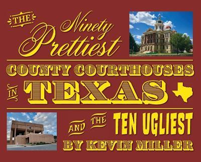 The Ninety Prettiest County Courthouses in Texas...and the Ten Ugliest - Kevin Miller - cover