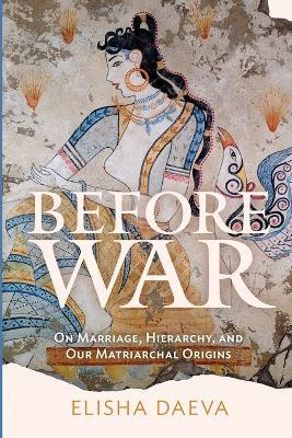 Before War: On Marriage, Hierarchy and Our Matriarchal Origins - Elisha Daeva - cover