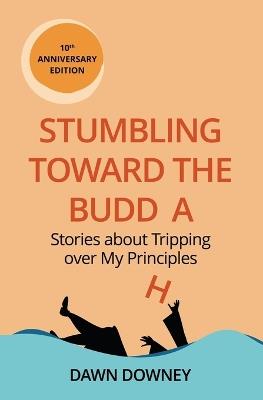 Stumbling toward the Buddha: Stories about Tripping over My Principles - Dawn Downey - cover