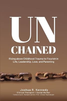 Unchained Rising Above Childhood Trauma To Flourish in Life, Leadership, Love, and Parenting - Joshua R Kennedy - cover