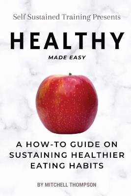 Healthy Made Easy: A How-To Guide On Sustaining Healthier Eating Habits - Mitchell Thompson - cover