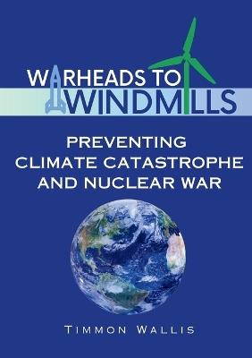 Warheads to Windmills: Preventing Climate Catastrophe and Nuclear War - Timmon Wallis - cover