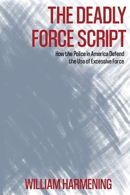 The Deadly Force Script: How the Police in America Defend the Use of Excessive Force - William M Harmening - cover