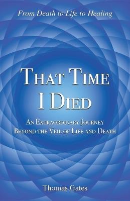 That Time I Died: An Extraordinary Journey Beyond the Veil of Life and Death - Thomas Gates - cover
