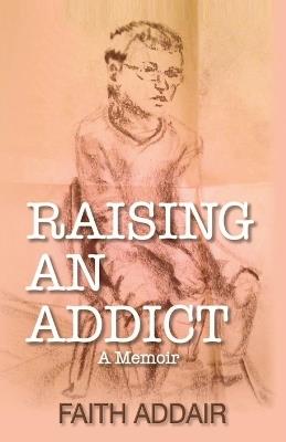 Raising An Addict: A Memoir - Faith Addair - cover