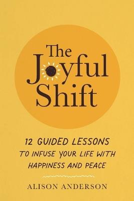 The Joyful Shift: 12 Guided Lessons to Infuse Your Life with Happiness and Peace - Alison Anderson - cover