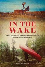 In the Wake: An 80 Day Canoe Odyssey Into Canada's Northern Wilderness