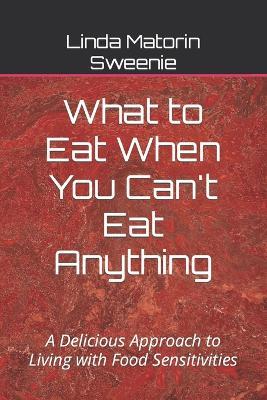 What to Eat When You Can't Eat Anything: A Delicious Approach to Living with Food Sensitivities - Linda Matorin Sweenie - cover