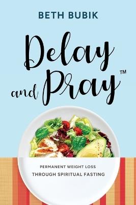 Delay and Pray: Permanent Weight Loss Through Spiritual Fasting - Beth Bubik - cover