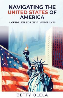 Navigating the United States of America: A Guide for New Immigrants - Betty Olela - cover