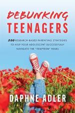 Debunking Teenagers: 200 research-based parenting strategies to help your adolescent successfully navigate the 