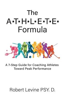 The ATHLETE Formula: A 7-Step Guide for Coaching Athletes Toward Peak Performance - Robert Levine - cover