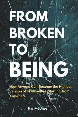 From Broken To Being: How Anyone Can Become the Highest Versions of Themselves Starting from Anywhere - Harry Jones - cover