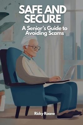 Safe and Secure: A Senior's Guide to Avoiding Scams - Ricky Roane - cover