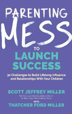 Parenting Mess to Launch Success: 30 Challenges to Build Lifelong Influence and Relationships With Your Children - Scott Jeffrey Miller,Thatcher Ford Miller - cover
