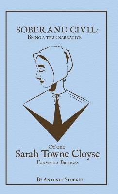 Sober and Civil: Being a true narrative of one Sarah Towne Cloyse, formerly Bridges - Antonio A Stuckey - cover