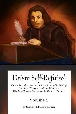 Deism Self-Refuted: An Examination on the Principles of Infidelity Scattered Throughout the Different Works of Mons. Rousseau In Form of Letters - Bergier - cover