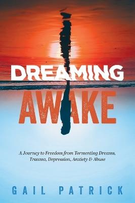 Dreaming Awake: A Journey to Freedom from Tormenting Dreams, Trauma, Depression, Anxiety & Abuse - Gail Patrick - cover