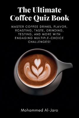 The Ultimate Coffee Quiz Book: Master Coffee Drinks, Flavor, Roasting, Taste, Grinding, Testing, and More with Engaging Multiple-Choice Challenges! - Mohammed Ismail Al-Jaro - cover
