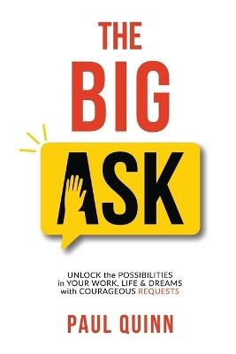 The Big Ask: Unlock the Possibilities in Your Work, Life & Dreams with Courageous Requests - Paul Quinn - cover