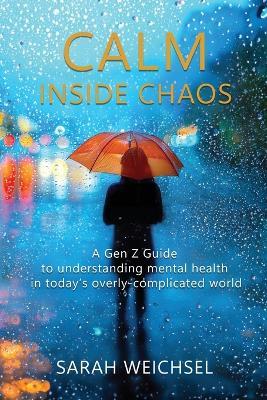 Calm Inside Chaos: A Gen Z Guide for protecting your mental health in today's overly-complicated world - Sarah Weichsel - cover