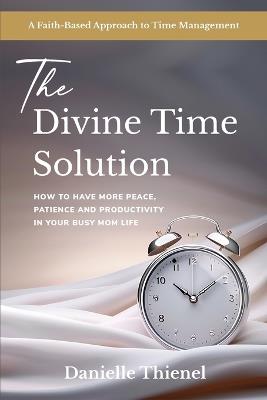 The Divine Time Solution: How to Have More Peace, Patience and Productivity in Your Busy Mom Life - Danielle Thienel - cover