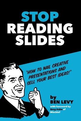 Stop Reading Slides: How to Nail Creative Presentations and Sell Your Best Ideas - Ben Levy - cover