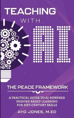 Teaching with AI the PEACE Framework: A Practical Guide to AI-Powered Inquiry-Based Learning for 21st Century Skills - Ayo Jones - cover