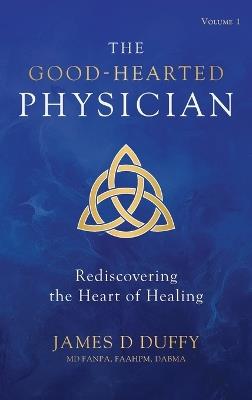 The Good-Hearted Physician: Volume One - Rediscovering the Heart of Healing - James D Duffy - cover