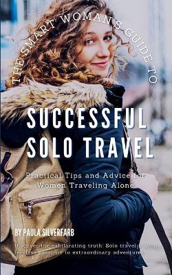 The Smart Woman's Guide to Successful Solo Travel: Unlock the World and Unleash Your Potential with Expert Tips to Explore with Confidence - Paula E Silverfarb - cover