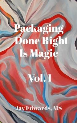 Packaging Done Right is Magic, Vol. I: A Field Guide 33 Years in the Making - Jay Edwards - cover