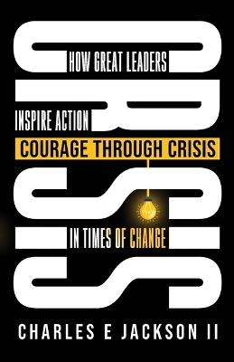 Courage Through Crisis: How Great Leaders Inspire Action in Times of Change - Charles Edward Jackson - cover