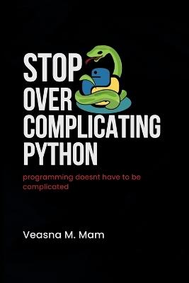 Stop Overcomplicating Python: Programming Doesn't Have to Be Complicated - Veasna M Mam - cover